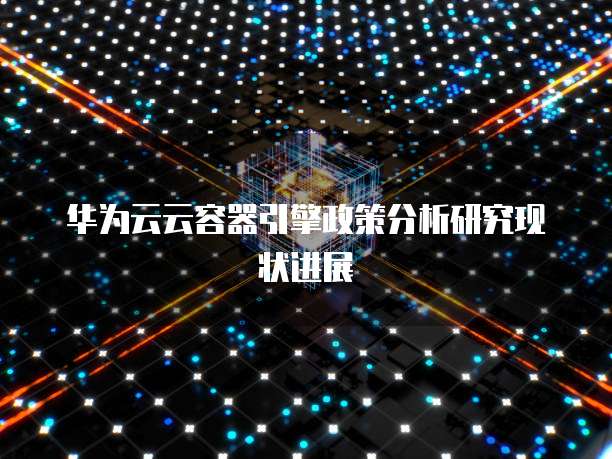 华为云云容器引擎政策分析研究现状进展