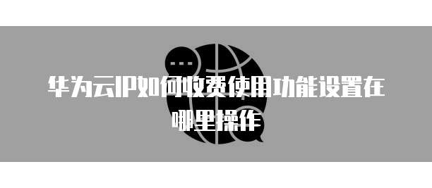 华为云IP如何收费使用功能设置在哪里操作