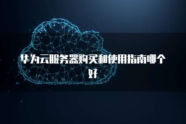 华为云服务器购买和使用指南哪个好