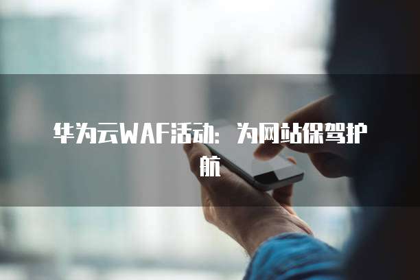 华为云WAF活动：为网站保驾护航