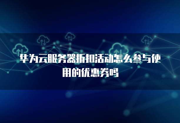 华为云服务器折扣活动怎么参与使用的优惠券吗