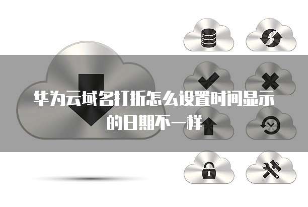 华为云域名打折怎么设置时间显示的日期不一样