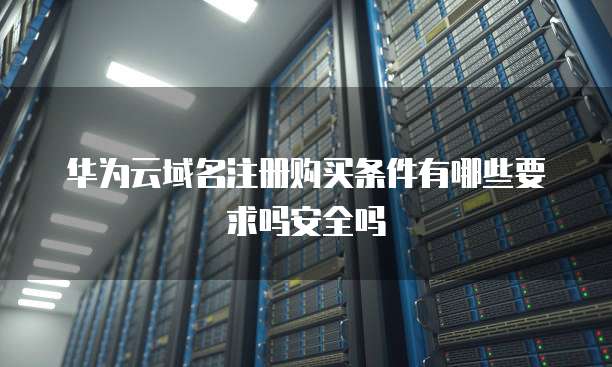 华为云域名注册购买条件有哪些要求吗安全吗