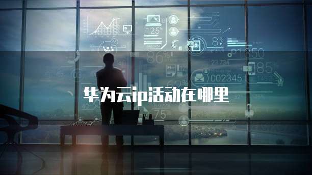 华为云ip活动在哪里