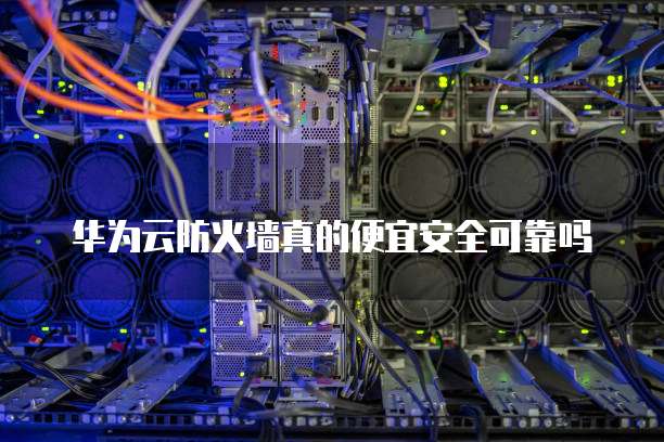 华为云防火墙真的便宜安全可靠吗