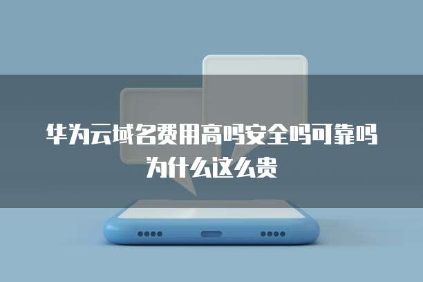 华为云域名费用高吗安全吗可靠吗为什么这么贵