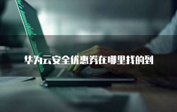 华为云安全优惠券在哪里找的到