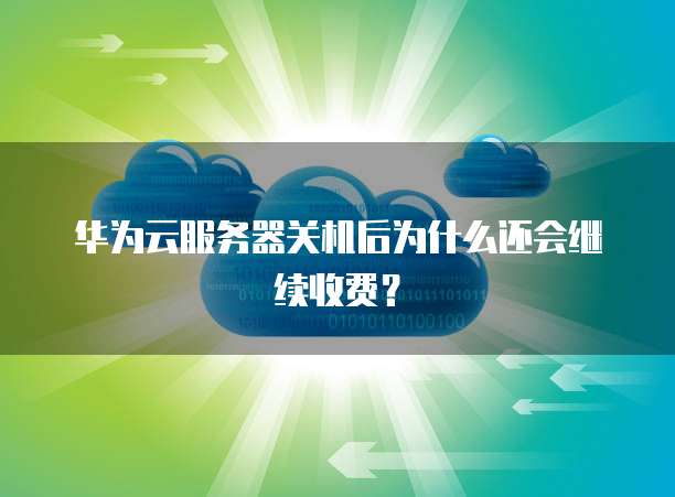 华为云服务器关机后为什么还会继续收费?