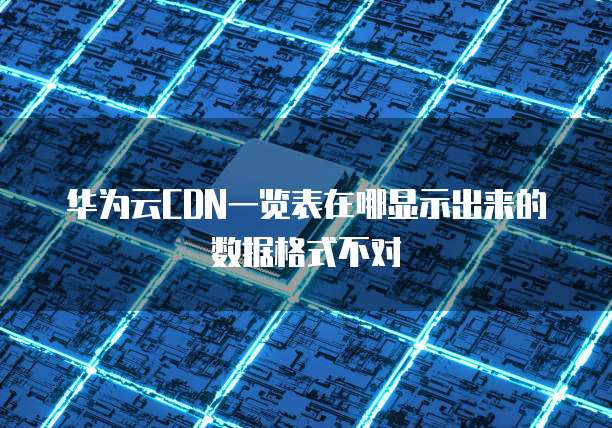 华为云CDN一览表在哪显示出来的数据格式不对