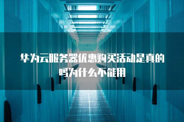 华为云服务器优惠购买活动是真的吗为什么不能用
