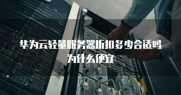 华为云轻量服务器折扣多少合适吗为什么便宜