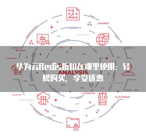 华为云Redis折扣在哪里使用:轻松购买,享受优惠