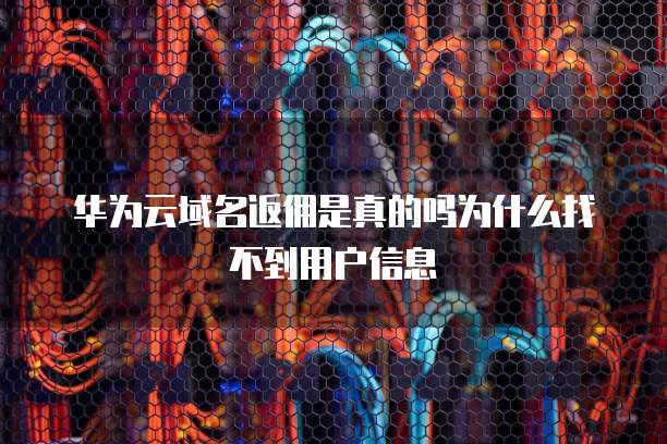 华为云域名返佣是真的吗为什么找不到用户信息