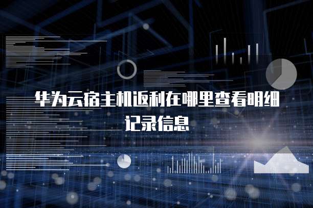 华为云宿主机返利在哪里查看明细记录信息