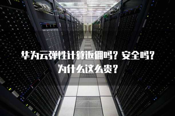 华为云弹性计算返佣吗?安全吗?为什么这么贵?