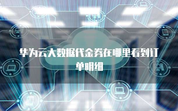 华为云大数据代金券在哪里看到订单明细