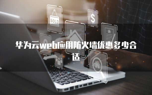 华为云web应用防火墙优惠多少合适