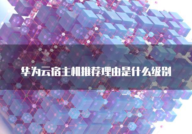 华为云宿主机推荐理由是什么级别