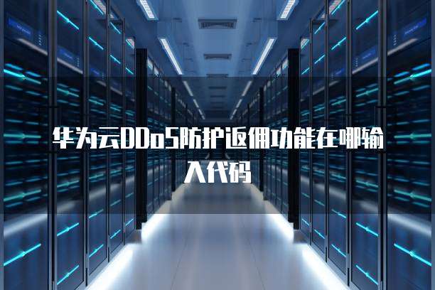 华为云DDoS防护返佣功能在哪输入代码