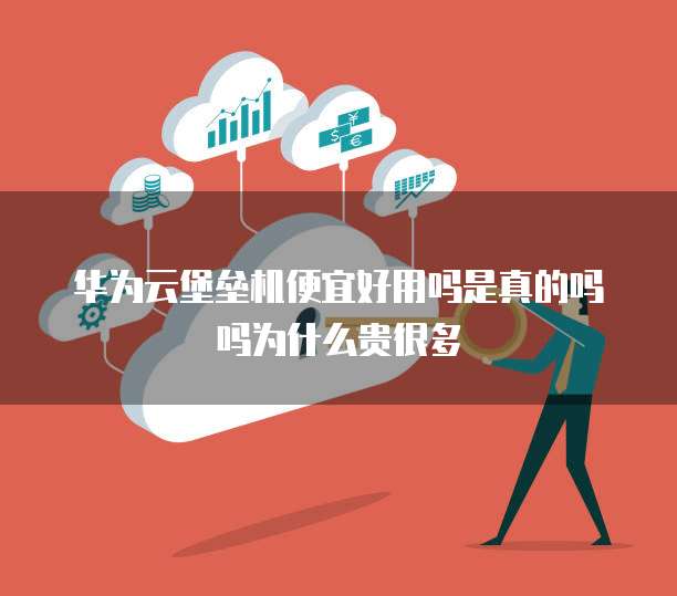 华为云堡垒机便宜好用吗是真的吗吗为什么贵很多
