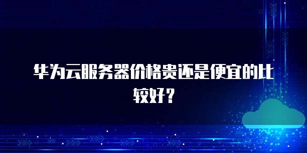 华为云服务器价格贵还是便宜的比较好?