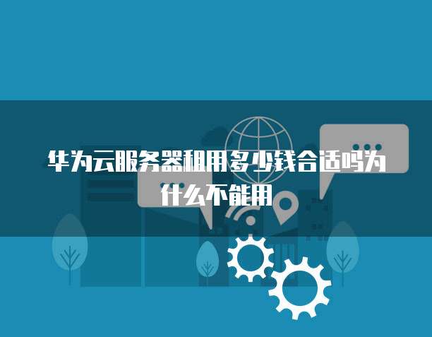 华为云服务器租用多少钱合适吗为什么不能用