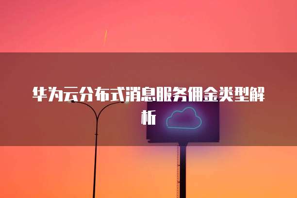 华为云分布式消息服务佣金类型解析
