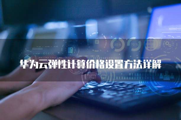 华为云弹性计算价格设置方法详解