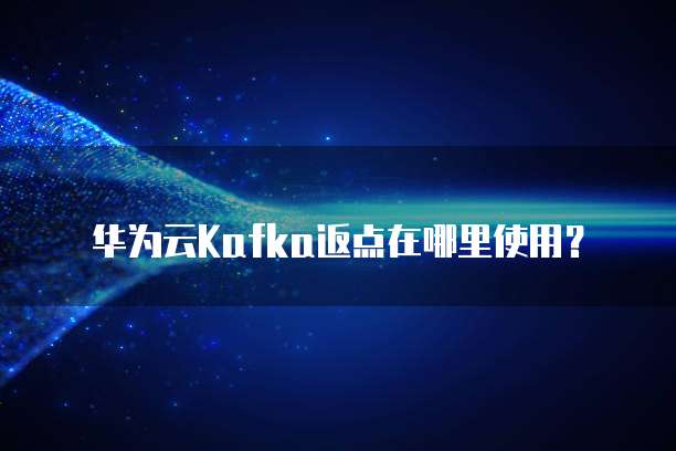 华为云Kafka返点在哪里使用?