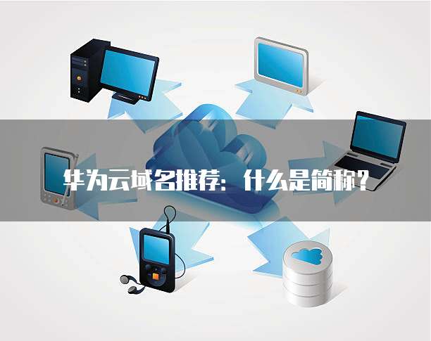 华为云域名推荐:什么是简称?