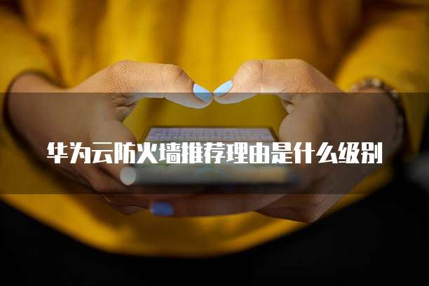 华为云防火墙推荐理由是什么级别