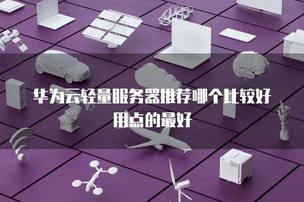 华为云轻量服务器推荐哪个比较好用点的最好