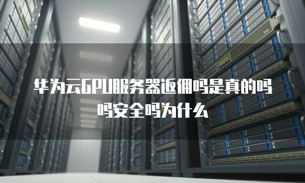 华为云GPU服务器返佣吗是真的吗吗安全吗为什么
