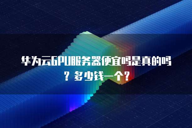 华为云GPU服务器便宜吗是真的吗?多少钱一个?