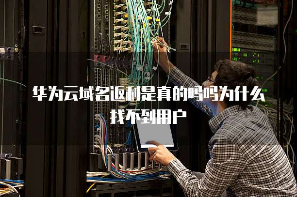 华为云域名返利是真的吗吗为什么找不到用户