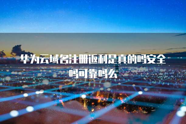华为云域名注册返利是真的吗安全吗可靠吗么