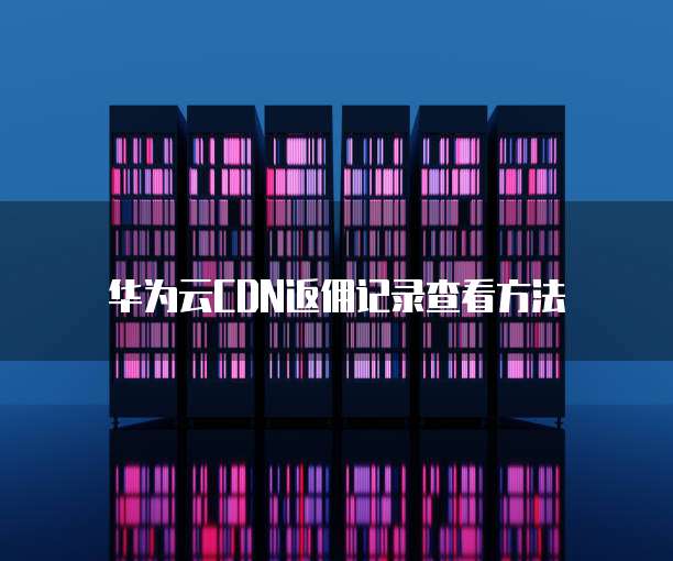 华为云CDN返佣记录查看方法