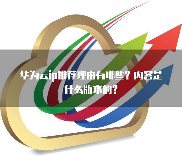 华为云ip推荐理由有哪些？内容是什么版本的？