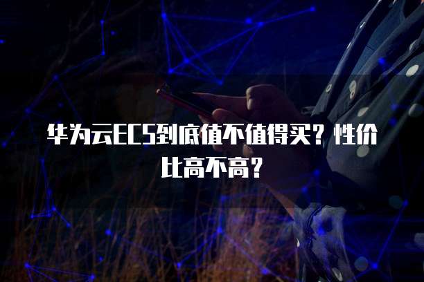 华为云ECS到底值不值得买?性价比高不高?