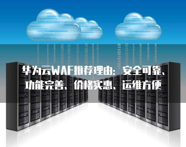 华为云WAF推荐理由:安全可靠、功能完善、价格实惠、运维方便
