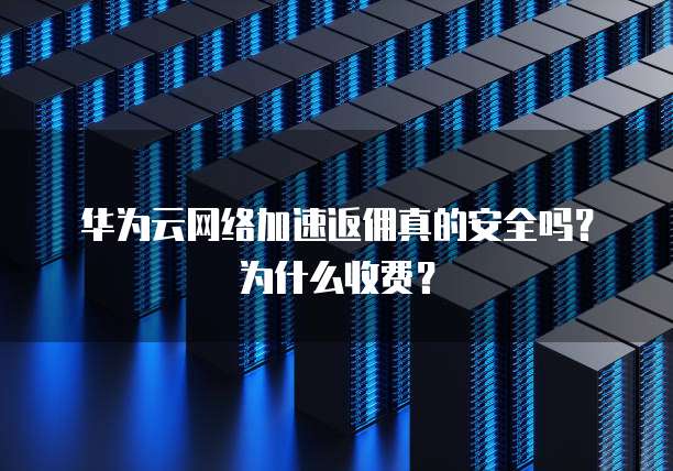 华为云网络加速返佣真的安全吗?为什么收费?