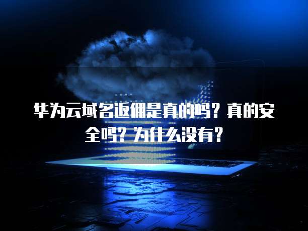 华为云域名返佣是真的吗?真的安全吗?为什么没有?