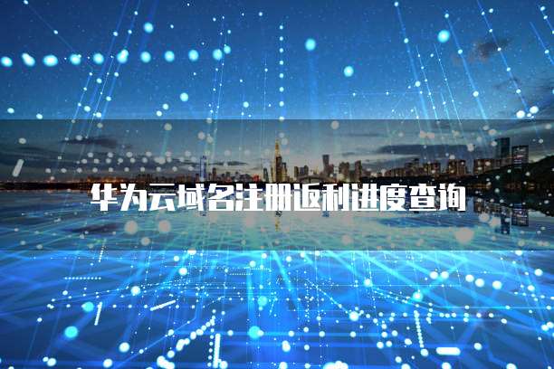 华为云域名注册返利进度查询