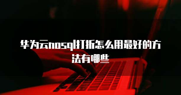 华为云nosql打折怎么用最好的方法有哪些