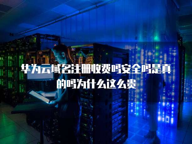 华为云域名注册收费吗安全吗是真的吗为什么这么贵