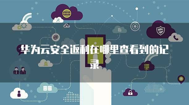 华为云安全返利在哪里查看到的记录