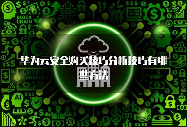 华为云安全购买技巧分析技巧有哪些方法