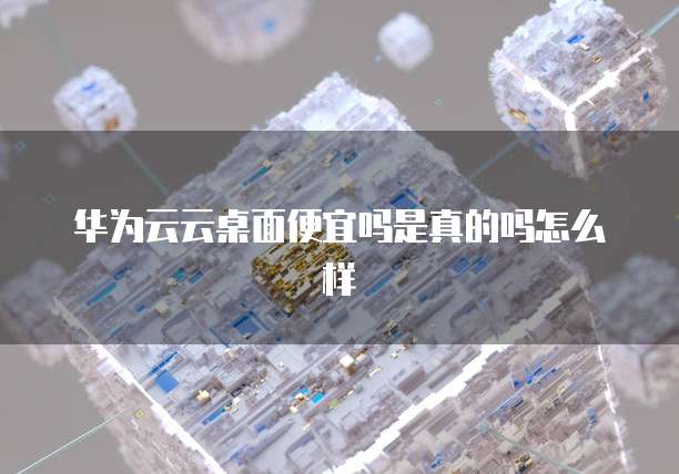 华为云云桌面便宜吗是真的吗怎么样
