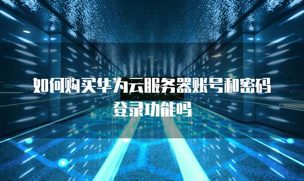 如何购买华为云服务器账号和密码登录功能吗