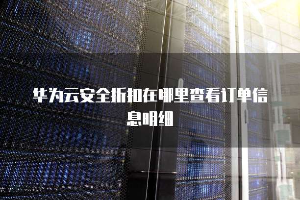 华为云安全折扣在哪里查看订单信息明细